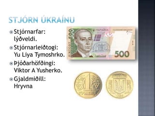  Stjórnarfar:
lýðveldi.
 Stjórnarleiðtogi:
Yu Liya Tymoshrko.
 Þjóðarhöfðingi:
Viktor A Yusherko.
 Gjaldmiðill:
Hryvna
 