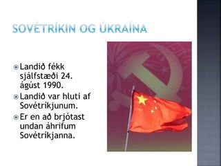  Landið fékk
sjálfstæði 24.
ágúst 1990.
 Landið var hluti af
Sovétríkjunum.
 Er en að brjótast
undan áhrifum
Sovétríkjanna.
 