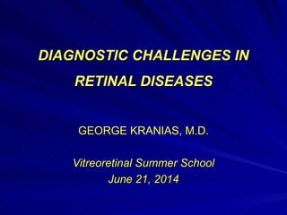 DIAGNOSTIC CHALLENGES INDIAGNOSTIC CHALLENGES IN
RETINAL DISEASESRETINAL DISEASES
GEORGE KRANIAS, M.D.GEORGE KRANIAS, M.D.
Vitreoretinal Summer SchoolVitreoretinal Summer School
June 21, 2014June 21, 2014
 