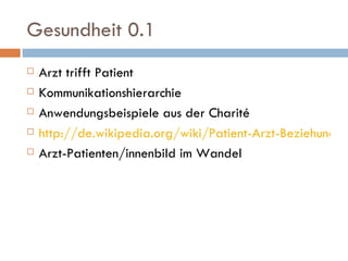 Gesundheit 0.1 Arzt trifft Patient Kommunikationshierarchie Anwendungsbeispiele aus der Charité http://de.wikipedia.org/wiki/Patient-Arzt-Beziehung Arzt-Patienten/innenbild im Wandel 