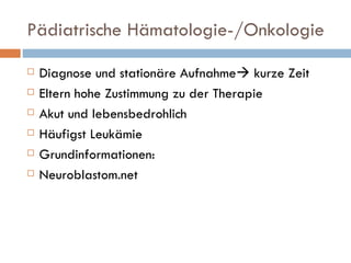 Pädiatrische Hämatologie-/Onkologie Diagnose und stationäre Aufnahme   kurze Zeit Eltern hohe Zustimmung zu der Therapie Akut und lebensbedrohlich  Häufigst Leukämie Grundinformationen: Neuroblastom.net 