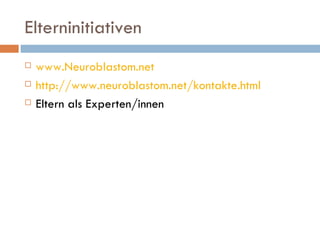 Elterninitiativen www.Neuroblastom.net http://www.neuroblastom.net/kontakte.html Eltern als Experten/innen 