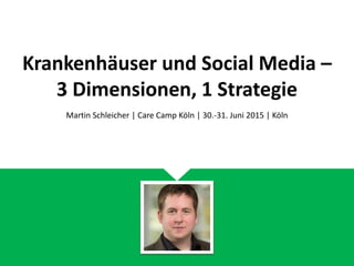 Krankenhäuser und Social Media –
3 Dimensionen, 1 Strategie
Martin Schleicher | Care Camp Köln | 30.-31. Mai 2015 | Köln
 