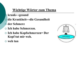 Wichtige Wörter zum Thema
   krank↔gesund
   die Krankheit↔die Gesundheit
   der Schmerz
   Ich habe Schmerzen.
   Ich habe Kopfschmerzen= Der
    Kopf tut mir weh.
   weh tun
 