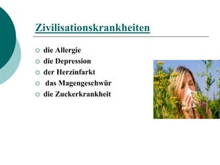 Zivilisationskrankheiten
   die Allergie
   die Depression
   der Herzinfarkt
   das Magengeschwür
   die Zuckerkrankheit
 