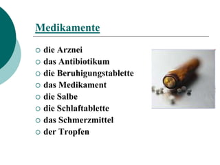 Medikamente
   die Arznei
   das Antibiotikum
   die Beruhigungstablette
   das Medikament
   die Salbe
   die Schlaftablette
   das Schmerzmittel
   der Tropfen
 