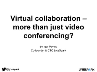 Virtual collaboration –
more than just video
conferencing?
by Igor Pavlov
Co-founder & CTO LyteSpark
@lytespark
 