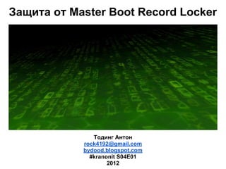 Тодинг Антон
rock4192@gmail.com
bydood.blogspot.com
#kranonit S04E01
2012
Защита от Master Boot Record Locker
 