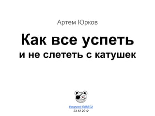 Артем Юрков
Как все успеть
и не слететь с катушек
#kranonit S06E02
23.12.2012
 