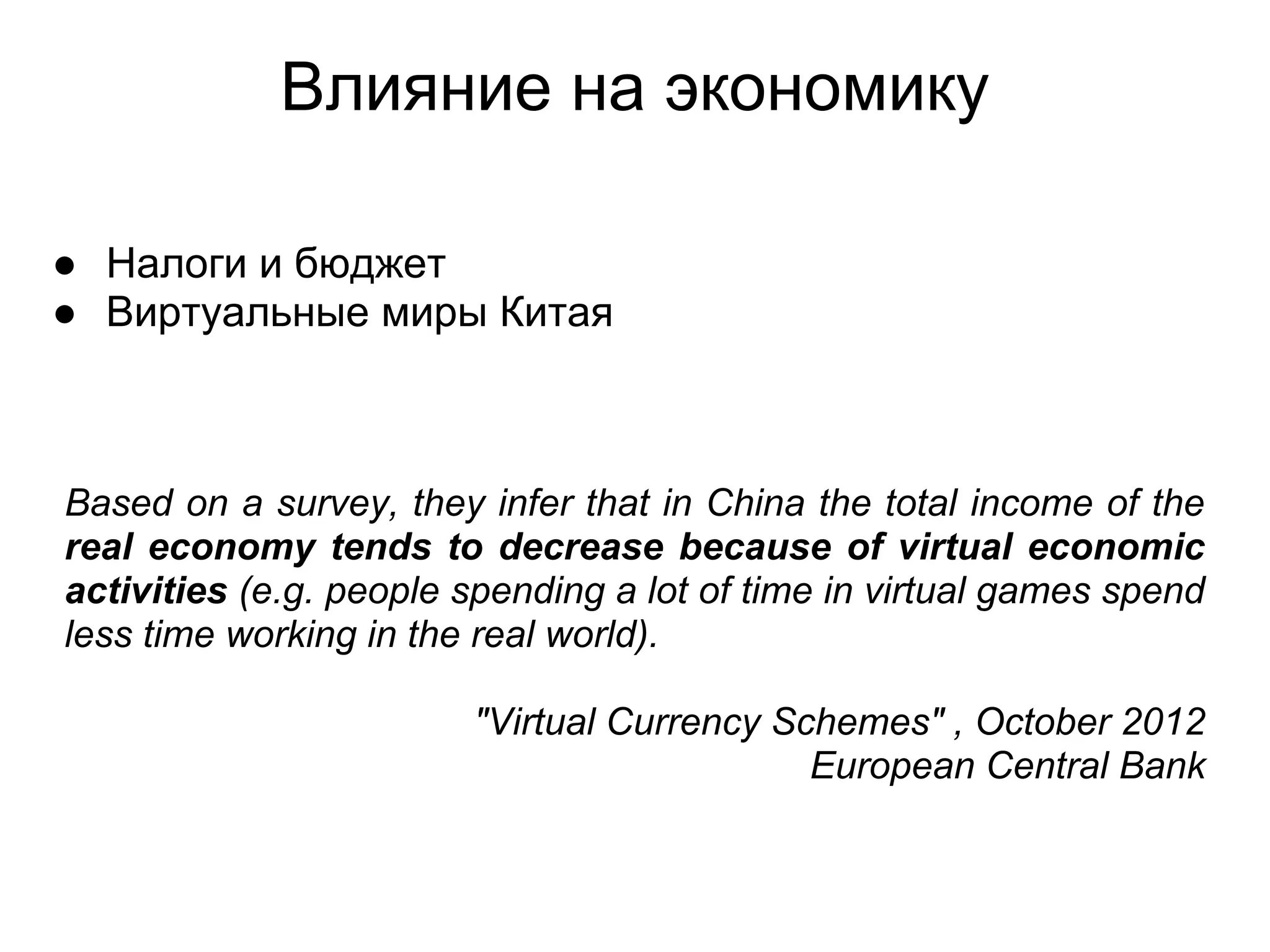 Влияние на экономику
● Налоги и бюджет
● Виртуальные миры Китая
Based on a survey, they infer that in China the total income of the
real economy tends to decrease because of virtual economic
activities (e.g. people spending a lot of time in virtual games spend
less time working in the real world).
"Virtual Currency Schemes" , October 2012
European Central Bank
 