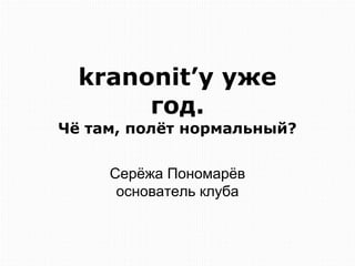 kranonit’у уже
год.
Чё там, полёт нормальный?
Серёжа Пономарёв
основатель клуба
 