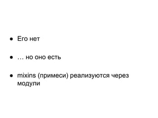 ● Его нет
● … но оно есть
● mixins (примеси) реализуются через
модули

 