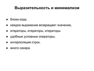 Выразительность и минимализм
● блоки кода,
● каждое выражение возвращает значение,
● итераторы, итераторы, итераторы
● удобные условные операторы,
● интерполяция строк,
● много сахара.

 