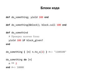 Блоки кода
def do_something; yield 100 end
def do_something(&block); block.call 100 end
def do_somethind
# Проверка наличия блока
yield 100 if block_given?
end
do_something { |n| n.to_s(2) } #=> "1100100"
do_something do |n|
n ** 2
end #=> 10000

 