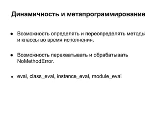 Динамичность и метапрограммирование
● Возможность определять и переопределять методы
и классы во время исполнения.
● Возможность перехватывать и обрабатывать
NoMethodError.
●

eval, class_eval, instance_eval, module_eval

 