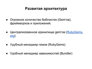Развитая архитектура
● Огромное количество библиотек (Gem’ов),
фреймворков и приложений.
● Централизованное хранилище gem’ов (RubyGems.
org)
● Удубный менеджер гемов (RubyGems)
● Удобный менеджер зависимостей (Bundler)

 