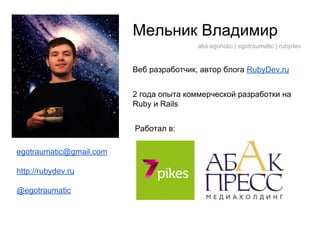 Мельник Владимир
aka egoholic | egotraumatic | rubydev

Веб разработчик, автор блога RubyDev.ru
2 года опыта коммерческой разработки на
Ruby и Rails
Работал в:
egotraumatic@gmail.com
http://rubydev.ru
@egotraumatic

 