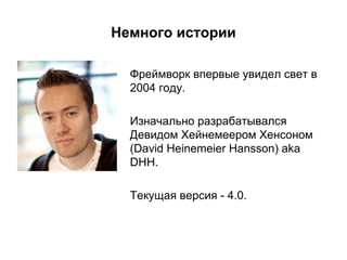 Немного истории
Фреймворк впервые увидел свет в
2004 году.
Изначально разрабатывался
Девидом Хейнемеером Хенсоном
(David Heinemeier Hansson) aka
DHH.
Текущая версия - 4.0.

 