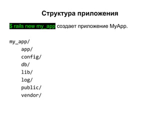 Структура приложения
$ rails new my_app создает приложение MyApp.
my_app/
app/
config/
db/
lib/
log/
public/
vendor/

 