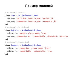 Пример моделей
# app/models/user.rb
class User < ActiveRecord::Base
has_many :articles, foreign_key: :author_id
has_many :comments, foreign_key: :commenter_id
end
# app/models/article.rb
class Article < ActiveRecord::Base
belongs_to :author, class_name: 'User'
has_many :comments, as: :commentable, dependent: :destroy
end
# app/models/comment.rb
class Comment < ActiveRecord::Base
belongs_to :commenter, class_name: 'User'
belongs_to :commentable, polymorphic: true
end

 
