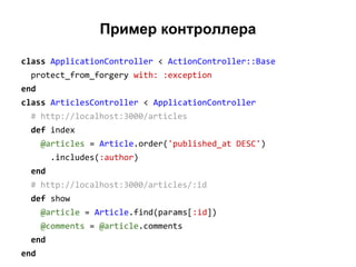 Пример контроллера
class ApplicationController < ActionController::Base
protect_from_forgery with: :exception
end
class ArticlesController < ApplicationController
# http://localhost:3000/articles
def index
@articles = Article.order('published_at DESC')
.includes(:author)
end
# http://localhost:3000/articles/:id
def show
@article = Article.find(params[:id])
@comments = @article.comments
end
end

 