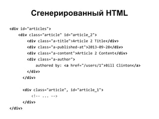 Сгенерированный HTML
<div id="articles">
<div class="article" id="article_2">
<div class="a-title">Article 2 Title</div>
<div class="a-published-at">2013-09-28</div>
<div class="a-content">Article 2 Content</div>
<div class="a-author">
authored by: <a href="/users/1">Bill Clinton</a>
</div>
</div>
<div class="article", id="article_1">
<!-- ... -->
</div>
</div>

 