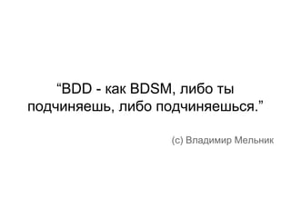 “BDD - как BDSM, либо ты
подчиняешь, либо подчиняешься.”
(c) Владимир Мельник

 