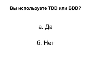 Вы используете TDD или BDD?

а. Да
б. Нет

 