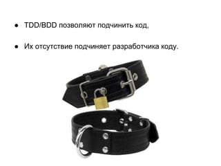● TDD/BDD позволяют подчинить код,
● Их отсутствие подчиняет разработчика коду.

 