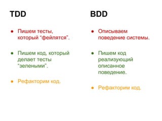 TDD

BDD

● Пишем тесты,
который “фейлятся”.

● Описываем
поведение системы.

● Пишем код, который
делает тесты
“зелеными”.

● Пишем код
реализующий
описанное
поведение.

● Рефакторим код.
● Рефакторим код.

 