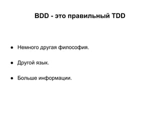 BDD - это правильный TDD

● Немного другая философия.
● Другой язык.
● Больше информации.

 
