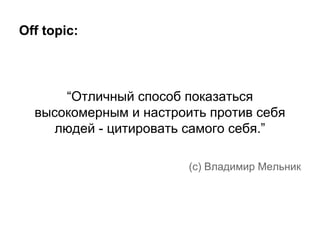 Off topic:

“Отличный способ показаться
высокомерным и настроить против себя
людей - цитировать самого себя.”
(c) Владимир Мельник

 
