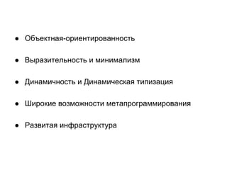 ● Объектная-ориентированность
● Выразительность и минимализм
● Динамичность и Динамическая типизация
● Широкие возможности метапрограммирования
● Развитая инфраструктура

 