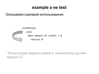 example а не test
Описываем сценарий использования.

CreditCalc
.calc
when amount of credit = 0
returns 0

“Когда сумма кредита равна 0, калькулятор должен
вернуть 0.”

 