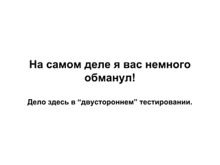 На самом деле я вас немного
обманул!
Дело здесь в “двустороннем” тестировании.

 