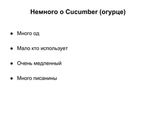 Немного о Cucumber (огурце)
● Много од
● Мало кто использует
● Очень медленный
● Много писанины

 