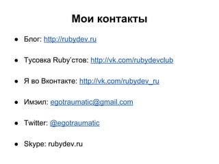 Мои контакты
● Блог: http://rubydev.ru
● Тусовка Ruby’стов: http://vk.com/rubydevclub
● Я во Вконтакте: http://vk.com/rubydev_ru
● Имэил: egotraumatic@gmail.com
● Twitter: @egotraumatic
● Skype: rubydev.ru

 