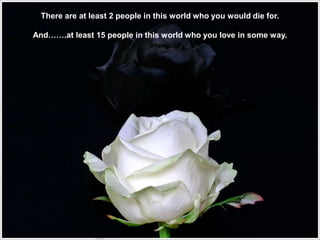 There are at least 2 people in this world who you would die for.

And…….at least 15 people in this world who you love in some way.
 