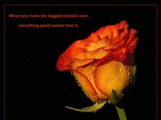 When you make the biggest mistake ever,

    something good comes from it.
 