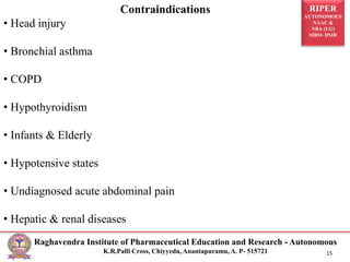 RIPER
AUTONOMOUS
NAAC &
NBA (UG)
SIRO- DSIR
Raghavendra Institute of Pharmaceutical Education and Research - Autonomous
K.R.Palli Cross, Chiyyedu, Anantapuramu, A. P- 515721 15
Contraindications
• Head injury
• Bronchial asthma
• COPD
• Hypothyroidism
• Infants & Elderly
• Hypotensive states
• Undiagnosed acute abdominal pain
• Hepatic & renal diseases
 