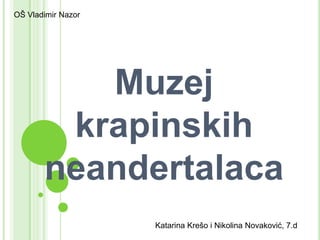 OŠ Vladimir Nazor Muzej krapinskih neandertalaca Katarina Krešo i Nikolina Novaković, 7.d 
