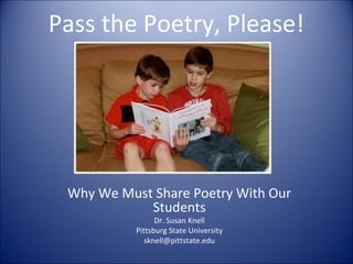 Pass the Poetry, Please!
Why We Must Share Poetry With Our
Students
Dr. Susan Knell
Pittsburg State University
sknell@pittstate.edu
 