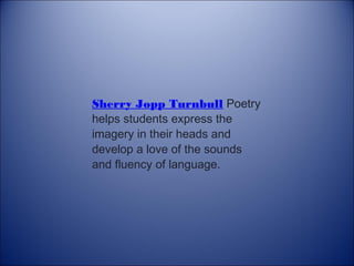 Sherry Jopp Turnbull Poetry
helps students express the
imagery in their heads and
develop a love of the sounds
and fluency...