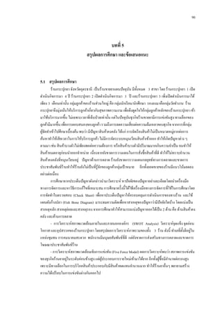 90

บทที่ 5
สรุปผลการศึกษา และข้ อเสนอแนะ

5.1กกสรุ ปผลการศึกษา
ร้านกระปุกยา จังหวัดอุดรธานี เป็ นร้านขายยาแผนปั จจุบน มีท้ งหมด 3 สาขา โดย ร้านกระปุกยา 1 เปิ ด
ั ั
ดาเนินกิจการมา 4 ปี ร้านกระปุกยา 2 เปิ ดดาเนินกิจการมา 3 ปี และร้านกระปุกยา 3 เพิ่งเปิ ดดาเนินการมาได้
เพียง 3 เดือนเท่านั้น กลุ่มลูกค้าของร้านส่วนใหญ่ คือ กลุ่มนักเรี ยน/นักศึกษา รองลงมาคือกลุ่มวัยทางาน ร้าน
กระปุกยาจึงมุ่งเน้นให้บริ การลูกค้าเกี่ยวกับสุขภาพความงาม เพื่อดึงดูดใจให้กลุ่มลูกค้าหลักของร้านกระปุกยา เข้า
มาใช้บริ การมากขึ้น ไม่เฉพาะเวลาที่เจ็บป่ วยเท่านั้น แต่ในปั จจุบนธุรกิจร้านขายยามีการแข่งขันสูง ทางเลือกของ
ั
ลูกค้ามีมากขึ้น เพื่อการตอบสนองของลูกค้า รวมถึงการลดความเสี่ ยงต่อความล้มเหลวของธุรกิจ จากการที่กลุ่ม
ผูจดทาเข้าไปศึกษาเบื้องต้น พบว่า มีปัญหาสิ นค้าคงคลัง ได้แก่ การจัดเรี ยงสิ นค้าไม่เป็ นหมวดหมู่ยากต่อการ
้ั
ค้นหาทาให้เสี ยเวลาในการให้บริ การลูกค้า ไม่มีการจัดระบบหมุนเวียนสิ นค้าเข้าออก ทาให้เกิดปั ญหาต่าง ๆ
ตามมา เช่น สิ นค้าบางตัวไม่เพียงพอต่อความต้องการ หรื อสิ นค้าบางตัวมีปริ มาณมากเกินความจาเป็ น จนทาให้
สิ นค้าหมดอายุก่อนนาออกจาหน่าย เนื่องจากยังขาดการวางแผนในการสังซื้อสิ นค้าที่ดี ทาให้ไม่ทราบจานวน
่
สิ นค้าคงคลังที่หมุนเวียนอยู่ ปั ญหาด้านการตลาด ร้านยังขาดการวางแผนกลยุทธ์ทางการตลาดและขาดการ
ประชาสัมพันธ์ร้านทาให้ร้านยังไม่เป็ นที่รู้จกของลูกค้ากลุ่มเป้ าหมาย อีกทั้งยอดขายของร้านมีแนวโน้มลดลง
ั
อย่างต่อเนื่อง
การศึกษาจากประเด็นปั ญหาดังกล่าวนามาวิเคราะห์ หาปั จจัยของปั ญหาอย่างละเอียดโดยนาเครื่ องมือ
ทางการจัดการและหาวิธีการแก้ไขที่เหมาะสม การศึกษาครั้งนี้ได้ใช้เครื่ องมือทางการจัดการที่ใช้ในการศึกษาโดย
การจัดทาใบตรวจสอบ (Check Sheet) เพื่อหาประเด็นปั ญหาให้ครอบคลุมการดาเนินการของทางร้าน และใช้
แผนผังก้างปลา (Fish Bone Diagram) มาระดมความคิดเพื่อหาสาเหตุของปั ญหาว่ามีปัจจัยใดบ้าง โดยแบ่งเป็ น
่
สาเหตุหลัก สาเหตุยอยและสาเหตุรอง จากการศึกษาทาให้สามารถแบ่งปั ญหาออกได้เป็ น 2 ด้าน คือ ด้านสิ นค้าคง
คลัง และด้านการตลาด
- การวิเคราะห์สภาพแวดล้อมภายในและภายนอกองค์กร (SWOT Analysis) วิเคราะห์จุดแข็ง จุดอ่อน
โอกาส และอุปสรรคของร้านกระปุกยา โดยสรุ ปผลการวิเคราะห์ภาพรวมของทั้ง 3 ร้าน ดังนี้ ทาเลที่ต้ งดีอยูใน
ั ่
แหล่งชุมชน การคมนาคมสะดวก พนักงานมีมนุษยสัมพันธ์ที่ดี แต่ยงขาดการส่งเสริ มทางการตลาดและขาดการ
ั
โฆษณาประชาสัมพันธ์ร้าน
- การวิเคราะห์สภาพแวดล้อมเชิงการแข่งขัน (Five Force Model) ผลการวิเคราะห์พบว่า สภาพการแข่งขัน
่
ของธุรกิจร้านยาอยูในระดับค่อนข้างสูง แต่ผประกอบการรายใหม่เข้ามาได้ยาก อีกทั้งผูซ้ือมีอานาจต่อรองสูง
ู้
้
เพราะมีทางเลือกในการบริ โภคสิ นค้าประกอบกับมีสินค้าทดแทนจานวนมาก ทาให้ร้านยาอื่นๆ พยายามสร้าง
ความได้เปรี ยบในการแข่งขันต่างกันออกไป

 