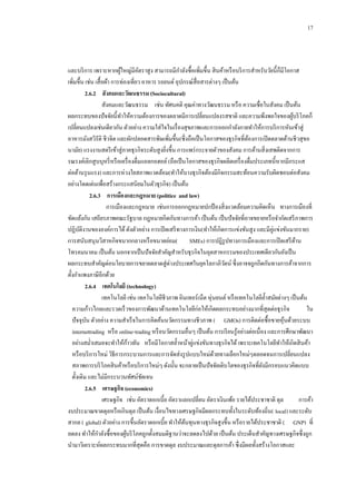 17

และบริ การ เพราะหากผูใหญ่มีอตราสูง สามารถมีกาลังซื้อเพิ่มขึ้น สิ นค้าหรื อบริ การสาหรับวัยนี้ก็มีโอกาส
้
ั
เพิ่มขึ้น เช่น เสื้ อผ้า การท่องเที่ยว อาหาร รถยนต์ อุปกรณ์สื่อสารต่างๆ เป็ นต้น
2.6.2กกสังคมและวัฒนธรรม (Sociocultural)
สังคมและวัฒนธรรม เช่น ทัศนคติ คุณค่าทางวัฒนธรรม หรื อ ความเชื่อในสังคม เป็ นต้น
ผลกระทบของปั จจัยนี้ทาให้ความต้องการของตลาดมีการเปลี่ยนแปลงรสชาติ และความพึงพอใจของผูบริ โภคก็
้
เปลี่ยนแปลงเช่นเดียวกัน ตัวอย่าง ความใส่ใจในเรื่ องสุขภาพและการออกกาลังกายทาให้การบริ การหันเข้าสู่
อาหารมังสวิรัติ ชีวจิต และผักปลอดสารพิษเพิ่มขึ้น(ซึ่ งถือเป็ นโอกาสของธุรกิจที่ตองการเปิ ดตลาดด้านชีวสุขอ
้
นามัย) แรงงานสตรี เข้าสู่ภาคธุรกิจระดับสูงยิงขึ้น การแพร่ กระจายตัวของสังคม การต้านสิ่ งเสพติดจากการ
่
รณรงค์เลิกสูบบุหรี่ หรื อเครื่ องดื่มแอลกอฮอล์ (ถือเป็ นโอกาสของธุรกิจผลิตเครื่ องดื่มประเภทนี้หากมีกระแส
ต่อต้านรุ นแรง) และการห่วงใยสภาพแวดล้อม(ทาให้บางธุรกิจต้องมีกิจกรรมสะท้อนความรับผิดชอบต่อสังคม
อย่างโดดเด่นเพื่อสร้างกระแสนิยมในตัวธุรกิจ) เป็ นต้น
2.6.3กกการเมืองและกฎหมาย (politice and law)
การเมืองและกฎหมาย เช่นการออกกฎหมายปกป้ องสิ่ งแวดล้อมความคิดเห็น ทางการเมืองที่
ขัดแย้งกัน เสถียรภาพคณะรัฐบาล กฎหมายกีดกันทางการค้า เป็ นต้น เป็ นปั จจัยที่อาจขยายหรื อจากัดเสรี ภาพการ
ปฏิบติงานขององค์การได้ ดังตัวอย่าง การเปิ ดเสรี ทางการเงิน(ทาให้เกิดการแข่งขันสูง และมีคู่แข่งขันมากราย)
ั
การสนับสนุนวิสาหกิจขนากกลางหรื อขนาดย่อม( SMEs) การปฎิรูปทางการเมืองและการเปิ ดเสรี ดาน
้
โทรคมนาคม เป็ นต้น นอกจากเป็ นปั จจัยสาคัญสาหรับธุรกิจในอุตสาหกรรมของประเทศเดียวกันยังเป็ น
ผลกระทบสาคัญต่อนโยบายการขยายตลาดสู่ต่างประเทศในยุคโลกาภิวตน์ ซึ่งอาจจถูกกีดกันทางการค้าจากการ
ั
ตั้งกาแพงภาษีอีกด้วย
2.6.4กกเทคโนโลยี (technology)
เทคโนโลยี เช่น เทคโนโลยีชีวภาพ อินเทอร์เน็ต หุ่นยนต์ หรื อเทคโนโลยีล้ าสมัยต่างๆ เป็ นต้น
ความก้าวไกลและรวดเร็ วของการพัฒนาด้านเทคโนโลยีก่อให้เกิดผลกระทบอย่างมากที่สุดต่อธุรกิจ
ใน
ปั จจุบน ตัวอย่าง ความสาเร็ จในการคิดค้นนวัตกรรมทางชีวภาพ ( GMOs) การติดต่อซื้อขายหุนด้วยระบบ
ั
้
internettrading หรื อ online-trading หรื อนวัตกรรมอื่นๆ เป็ นต้น การเรี ยนรู ้อย่างต่อเนื่อง และการศึกษาพัฒนา
้
อย่างสม่าเสมอจะทาให้กาวทัน หรื อมีโอกาสล้ าหน้าคู่แข่งขันทางธุรกิจได้ เพราะเทคโนโลยีทาให้เกิดสิ นค้า
หรื อบริ การใหม่ วิธีการกระบวนการและการจัดส่งรู ปแบบใหม่ดวยทางเลือกใหม่ๆตลอดจนการเปลี่ยนแปลง
้
สภาพการบริ โภคสิ นค้าหรื อบริ การใหม่ๆ ดังนั้น จะกลายเป็ นปั จจัยเติบโตของธุรกิจที่ยงมีกรอบแนวคิดแบบ
ั
ดั้งเดิม และไม่มีกระบวนทัศน์ชดเจน
ั
2.6.5กกเศรษฐกิจ (economics)
เศรษฐกิจ เช่น อัตราดอกเบี้ย อัตราแลกเปลี่ยน อัตราเงินเพ้อ รายได้ประชาชาติ ดุล
การค้า
งบประมาณขาดดุลหรื อเกินดุล เป็ นต้น เงื่อนไขทางเศรษฐกิจมีผลกระทบทั้งในระดับท้องถิ่น( local) และระดับ
สากล ( global) ตัวอย่าง การขึ้นอัตราดอกเบี้ย ทาให้ตนทุนทางธุรกิจสูงขึ้น หรื อรายได้ประชาชาติ ( GNP) ที่
้
ลดลง ทาให้กาลังซื้อของผูบริ โภคถูกตั้งสมมติฐานว่าจะลดลงไปด้วย เป็ นต้น ประเด็นสาคัญทางเศรษฐกิจซึ่งถูก
้
นามาวิเคราะห์ผลกระทบมากที่สุดคือ การขาดดุล งบประมาณและดุลการค้า ซึ่งมีผลทั้งสร้างโอกาสและ

 