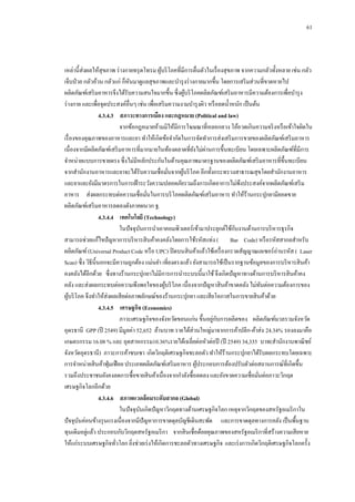 61

เหล่านี้ส่งผลให้สุขภาพ ร่ างกายทรุ ดโทรม ผูบริ โภคที่มีการตื่นตัวในเรื่ องสุขภาพ จากความกลัวทั้งหลาย เช่น กลัว
้
เจ็บป่ วย กลัวอ้วน กลัวแก่ ก็หนมาดูแลสุขภาพและบารุ งร่ างกายมากขึ้น โดยการเสริ มส่วนที่ขาดหายไป
ั
ผลิตภัณฑ์เสริ มอาหารจึงได้รับความสนใจมากขึ้น ซึ่งผูบริ โภคผลิตภัณฑ์เสริ มอาหารมีความต้องการเพื่อบารุ ง
้
ร่ างกาย และเพื่อจุดประสงค์อื่นๆ เช่น เพื่อเสริ มความงามบารุ งผิว หรื อลดน้ าหนัก เป็ นต้น
4.3.4.3กกสภาวะทางการเมือง และกฎหมาย (Political and law)
จากข้อกฎหมายห้ามมิให้มีการโฆษณาที่หลอกลวง โอ้อวดเกินความจริ งหรื อเข้าใจผิดใน
เรื่ องของคุณภาพของอาหารและยา ทาให้เกิดข้อจากัดในการจัดทาการส่งเสริ มการขายของผลิตภัณฑ์เสริ มอาหาร
เนื่องจากมีผลิตภัณฑ์เสริ มอาหารที่มากมายในท้องตลาดที่ยงไม่ผานการขึ้นทะเบียน โดยเฉพาะผลิตภัณฑ์ที่มีการ
ั ่
จาหน่ายแบบการขายตรง ซึ่งไม่มีหลักประกันในด้านคุณภาพมาตรฐานของผลิตภัณฑ์เสริ มอาหารที่ข้ ึนทะเบียน
จากสานักงานอาหารและยาจะได้รับความเชื่อมันจากผูบริ โภค อีกทั้งกระทรวงสาธารณสุขโดยสานักงานอาหาร
้
่
และยาและยังมีมาตรการในการเฝ้ าระวังความปลอดภัยรวมถึงการเกิดอาการไม่พึงประสงค์จากผลิตภัณฑ์เสริ ม
อาหาร ส่งผลกระทบต่อความเชื่อมันในการบริ โภคผลิตภัณฑ์เสริ มอาหาร ทาให้ร้านกระปุกยามียอดขาย
่
ผลิตภัณฑ์เสริ มอาหารลดลงดังภาคผนวก ฐ.
4.3.4.4กกเทคโนโลยี (Technology)
ั
ในปั จจุบนการนาเอาคอมพิวเตอร์เข้ามาประยุกต์ใช้กบงานด้านการบริ หารธุรกิจ
ั
สามารถช่วยแก้ไขปั ญหาการบริ หารสิ นค้าคงคลังโดยการใช้รหัสแท่ง ( Bar Code) หรื อรหัสสากลสาหรับ
ผลิตภัณฑ์ (Universal Product Code หรื อ UPC) ปิ ดบนสิ นค้าแล้วใช้เครื่ องกราดสัญญาณเลเซอร์อ่านรหัส ( Laser
Scan) ซึ่ง วิธีน้ ีนอกจะมีความถูกต้อง แม่นยา เที่ยงตรงแล้ว ยังสามารถใช้เป็ นรากฐานข้อมูลของการบริ หารสิ นค้า
คงคลังได้อีกด้วย ซึ่งทางร้านกระปุกยาไม่มีการการนาระบบนี้มาใช้ จึงเกิดปั ญหาทางด้านการบริ หารสิ นค้าคง
คลัง และส่งผลกระทบต่อความพึงพอใจของผูบริ โภค เนื่องจากปั ญหาสิ นค้าขาดคลัง ไม่ทนต่อความต้องการของ
้
ั
ผูบริ โภค จึงทาให้ส่งผลเสี ยต่อภาพลักษณ์ของร้านกระปุกยา และเสี ยโอกาสในการขายสิ นค้าด้วย
้
4.3.4.5กกเศรษฐกิจ (Economics)
่ ั
ภาวะเศรษฐกิจของจังหวัดขอนแก่น ขึ้นอยูกบการผลิตของ ผลิตภัณฑ์มวลรวมจังหวัด
อุดรธานี GPP (ปี 2549) มีมูลค่า 52,652 ล้านบาท รายได้ส่วนใหญ่มาจากการค้าปลีก-ค้าส่ง 24.34% รองลงมาคือ
เกษตรกรรม 16.08 % และ อุตสาหกรรม10.36%รายได้เฉลี่ยต่อหัวต่อปี (ปี 2549) 34,335 บาท(สานักงานพาณิ ชย์
จังหวัดอุดรธานี) ภาวะการค้าซบเซา เกิดวิกฤติเศรษฐกิจชะลอตัว ทาให้ร้านกระปุกยาได้รับผลกระทบโดยเฉพาะ
การจาหน่ายสิ นค้าฟุ่ มเฟื อย ประเภทผลิตภัณฑ์เสริ มอาหาร ผูประกอบการต้องปรับตัวต่อสถานการณ์ที่เกิดขึ้น
้
รวมถึงประชาชนยังคงลดการซื้อขายสิ นค้าเนื่องจากกาลังซื้อลดลง และยังขาดความเชื่อมันต่อภาวะวิกฤต
่
เศรษฐกิจโลกอีกด้วย
4.3.4.6กกสภาพแวดล้ อมระดับสากล (Global)
ในปั จจุบนเกิดปั ญหาวิกฤตทางด้านเศรษฐกิจโลก เหตุจากวิกฤตของสหรัฐอเมริ กาใน
ั
ปั จจุบนค่อนข้างรุ นแรงเนื่องจากมีปัญหาการขาดดุลบัญชีเดินสะพัด และการขาดดุลทางการคลัง เป็ นพื้นฐาน
ั
่
ทุนเดิมอยูแล้ว ประกอบกับวิกฤตสหรัฐอเมริ กา จากสิ นเชื่อด้อยคุณภาพของสหรัฐอเมริ กาที่สร้างความเสี ยหาย
ให้แก่ระบบเศรษฐกิจทัวโลก ยิงช่วยเร่ งให้เกิดการชะลอตัวทางเศรษฐกิจ และเร่ งการเกิดวิกฤติเศรษฐกิจโลกครั้ง
่
่

 