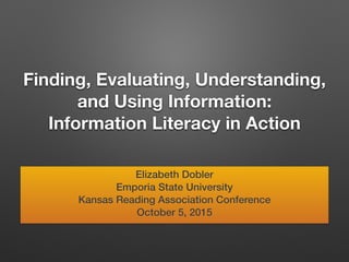Finding, Evaluating, Understanding,
and Using Information:
Information Literacy in Action
Elizabeth Dobler
Emporia State University
Kansas Reading Association Conference
October 5, 2015
 