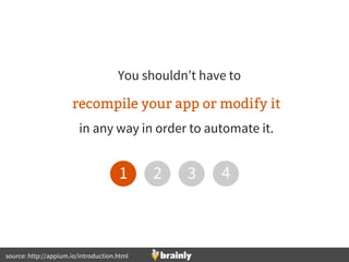 You shouldn’t have to
recompile your app or modify it
in any way in order to automate it.
1 2 3 4
source: http://appium.io...
