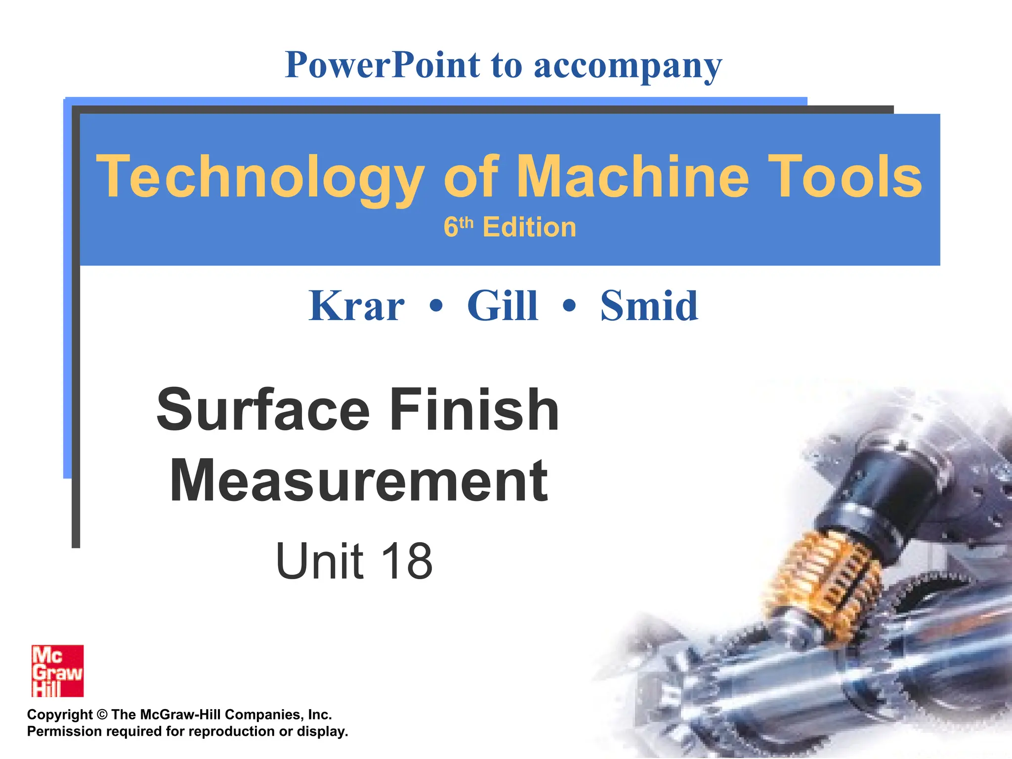 Copyright © The McGraw-Hill Companies, Inc.
Permission required for reproduction or display.
PowerPoint to accompany
Krar • Gill • Smid
Technology of Machine Tools
6th
Edition
Surface Finish
Measurement
Unit 18
 