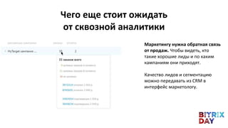 Чего еще стоит ожидать
от сквозной аналитики
Маркетингу нужна обратная связь
от продаж. Чтобы видеть, кто
такие хорошие лиды и по каким
кампаниям они приходят.
Качество лидов и сегментацию
можно передавать из CRM в
интерфейс маркетологу.
 